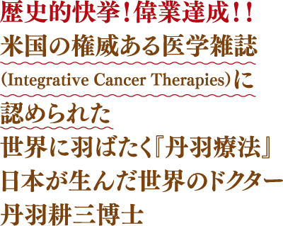 歴史快挙！偉業達成！！米国の権威ある医学雑誌(Integrative Cancer Therapies)に認められた世界に羽ばたく「丹羽療法」日本が生んだ世界のドクター丹羽耕三博士